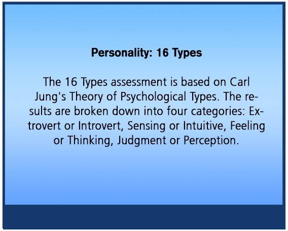 Personality: 16 Types The 16 Types assessment is based on Carl Jung's Theory of Psychological Types. The results are broken down into four categories: Extrovert or Introvert, Sensing or Intuitive, Feeling or Thinking, Judgment or Perception.